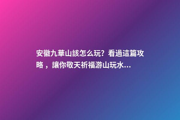 安徽九華山該怎么玩？看過這篇攻略，讓你敬天祈福游山玩水兩不誤